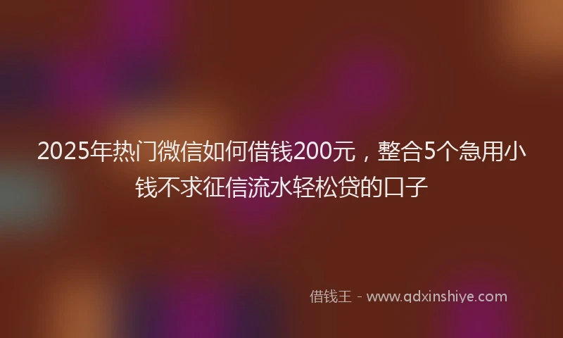 2025年热门微信如何借钱200元，整合5个急用小钱不求征信流水轻松贷的口子
