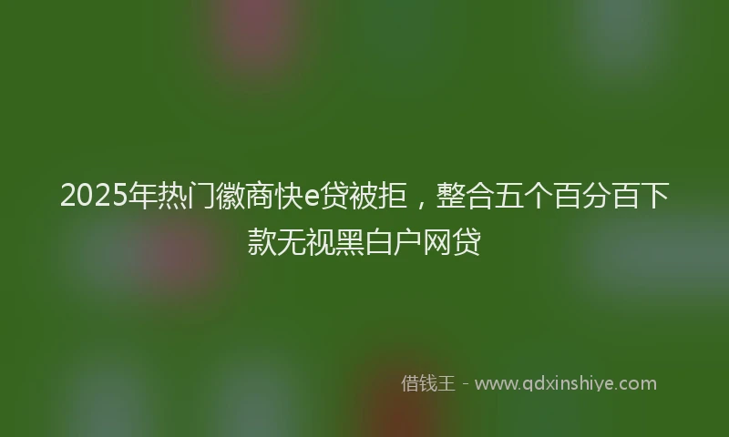 2025年热门徽商快e贷被拒,整合五个百分百下款无视黑白户网贷