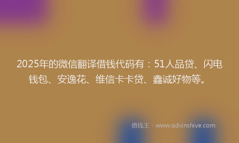2025年的微信翻译借钱代码有：51人品贷、闪电钱包、安逸花、维信卡卡贷、鑫诚好物等。