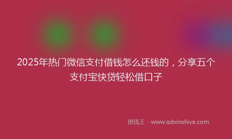 2025年热门微信支付借钱怎么还钱的，分享五个支付宝快贷轻松借口子