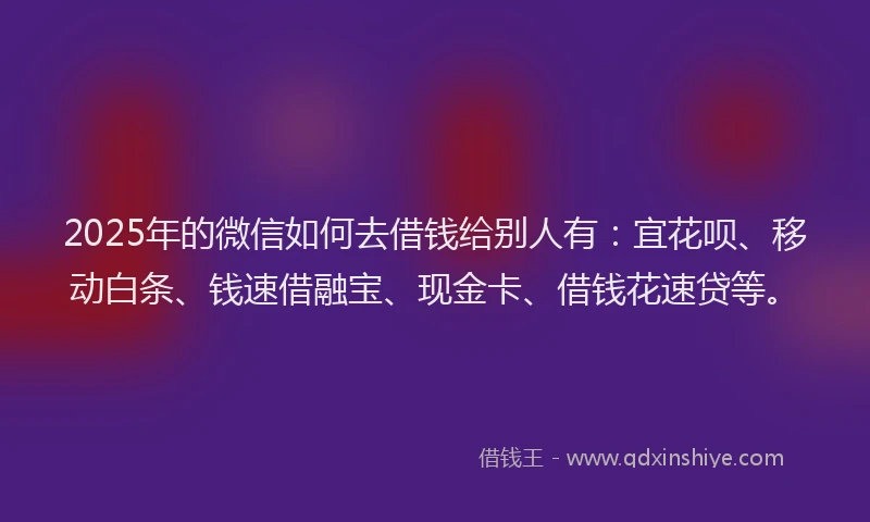 2025年的微信如何去借钱给别人有：宜花呗、移动白条、钱速借融宝、现金卡、借钱花速贷等。