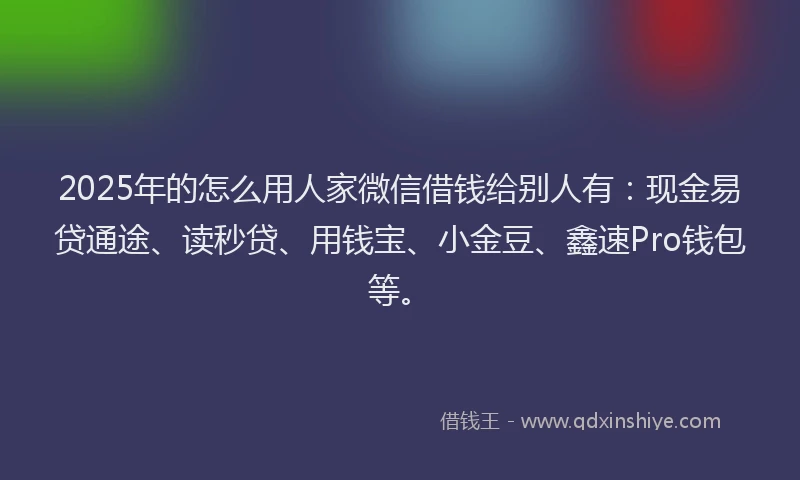 2025年的怎么用人家微信借钱给别人有：现金易贷通途、读秒贷、用钱宝、小金豆、鑫速Pro钱包等。
