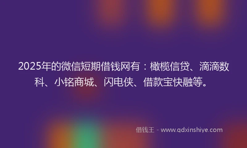 2025年的微信短期借钱网有：橄榄信贷、滴滴数科、小铭商城、闪电侠、借款宝快融等。