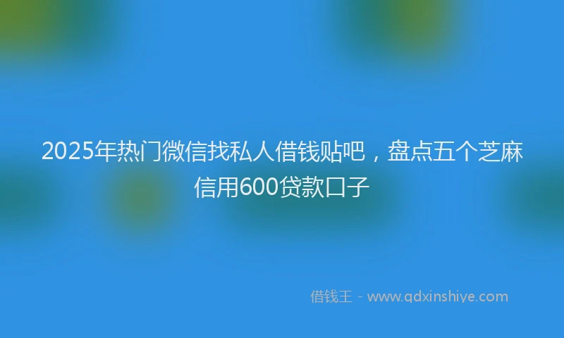 2025年热门微信找私人借钱贴吧，盘点五个芝麻信用600贷款口子