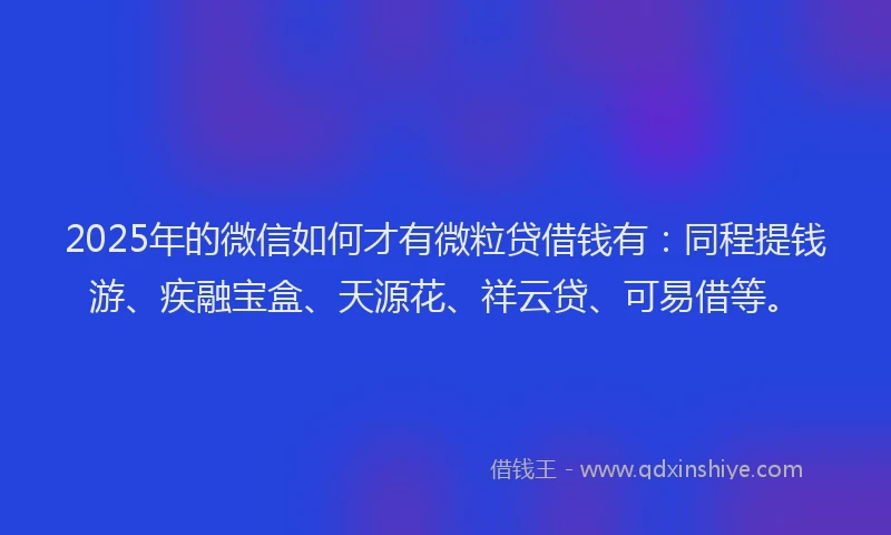 2025年的微信如何才有微粒贷借钱有：同程提钱游、疾融宝盒、天源花、祥云贷、可易借等。