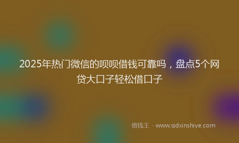 2025年热门微信的呗呗借钱可靠吗，盘点5个网贷大口子轻松借口子