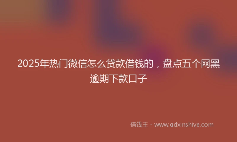 2025年热门微信怎么贷款借钱的，盘点五个网黑逾期下款口子