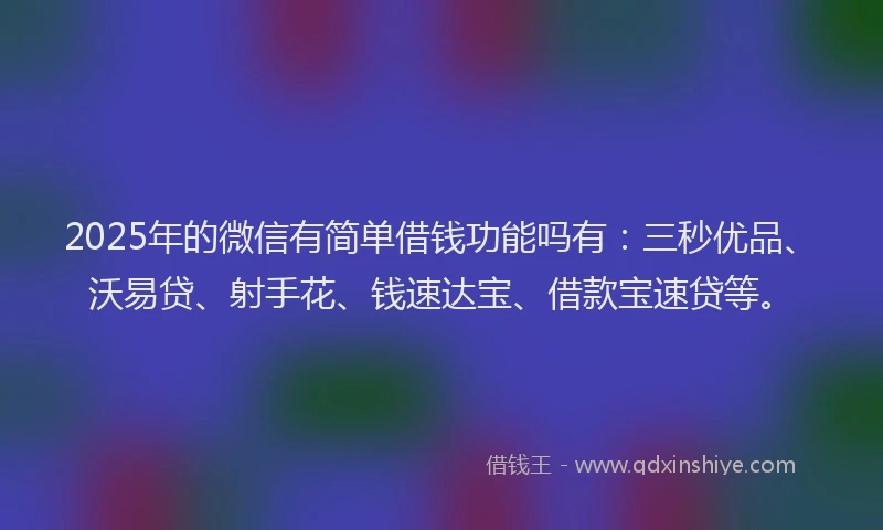 2025年的微信有简单借钱功能吗有：三秒优品、沃易贷、射手花、钱速达宝、借款宝速贷等。