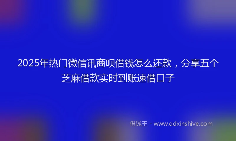 2025年热门微信讯商呗借钱怎么还款，分享五个芝麻借款实时到账速借口子