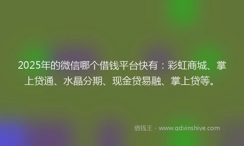2025年的微信哪个借钱平台快有：彩虹商城、掌上贷通、水晶分期、现金贷易融、掌上贷等。