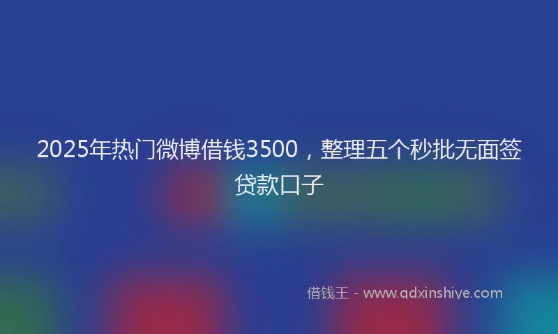 2025年热门微博借钱3500，整理五个秒批无面签贷款口子