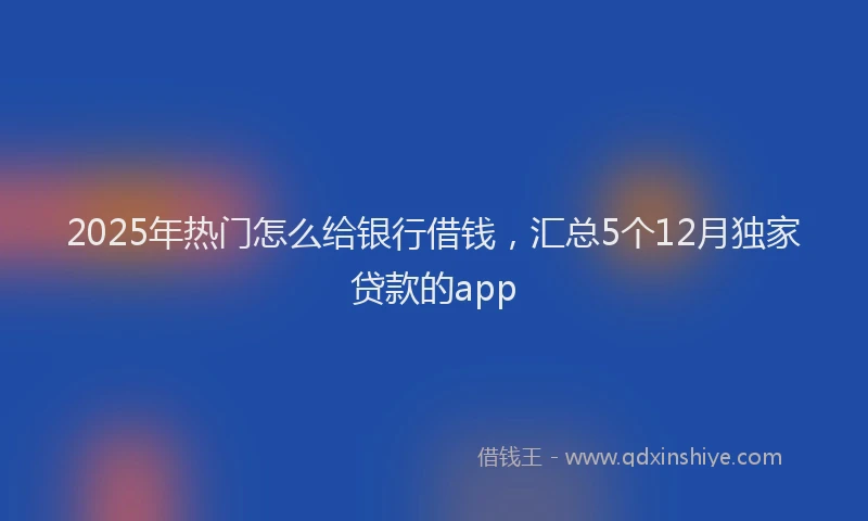 2025年热门怎么给银行借钱，汇总5个12月独家贷款的app