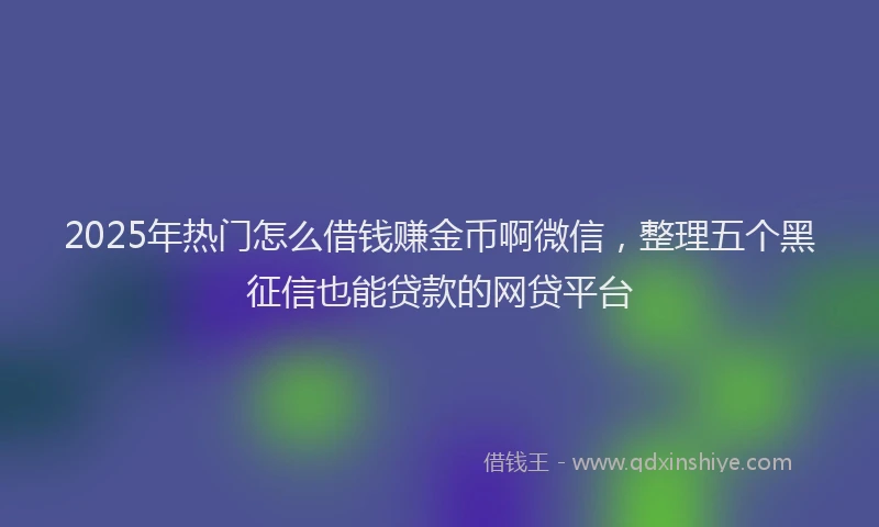 2025年热门怎么借钱赚金币啊微信，整理五个黑征信也能贷款的网贷平台