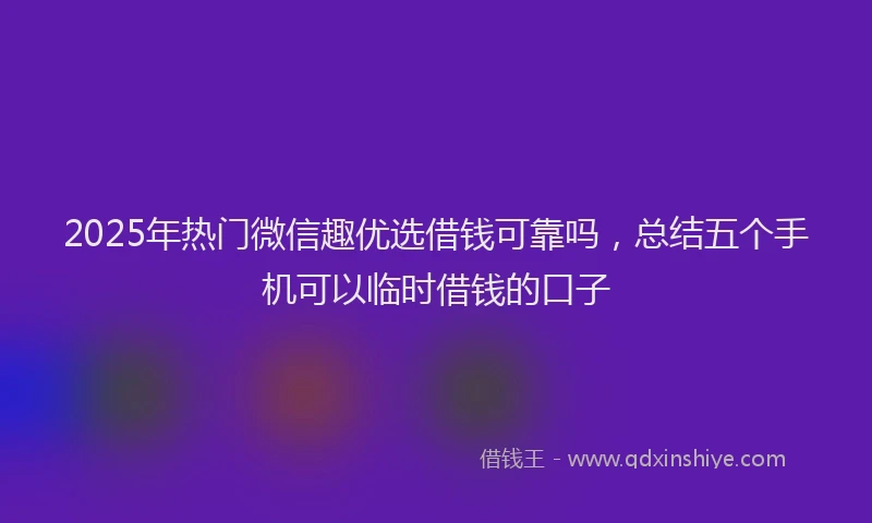 2025年热门微信趣优选借钱可靠吗，总结五个手机可以临时借钱的口子