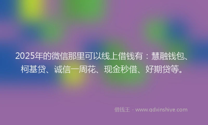 2025年的微信那里可以线上借钱有：慧融钱包、柯基贷、诚信一周花、现金秒借、好期贷等。