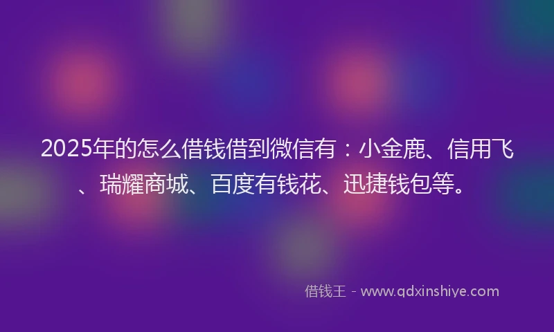 2025年的怎么借钱借到微信有：小金鹿、信用飞、瑞耀商城、百度有钱花、迅捷钱包等。