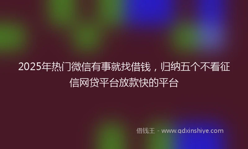 2025年热门微信有事就找借钱，归纳五个不看征信网贷平台放款快的平台
