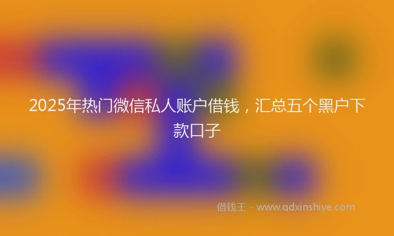 2025年热门微信私人账户借钱,汇总五个黑户下款口子