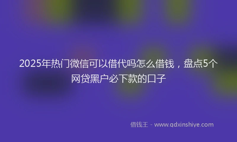 2025年热门微信可以借代吗怎么借钱，盘点5个网贷黑户必下款的口子
