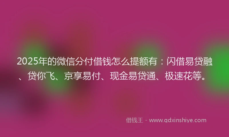 2025年的微信分付借钱怎么提额有：闪借易贷融、贷你飞、京享易付、现金易贷通、极速花等。