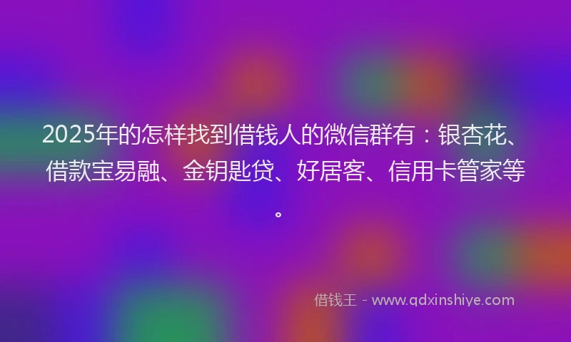 2025年的怎样找到借钱人的微信群有：银杏花、借款宝易融、金钥匙贷、好居客、信用卡管家等。