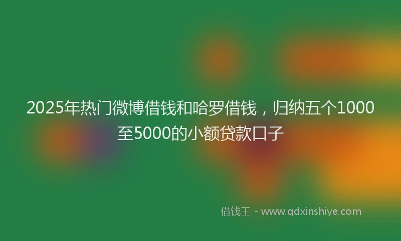 2025年热门微博借钱和哈罗借钱，归纳五个1000至5000的小额贷款口子