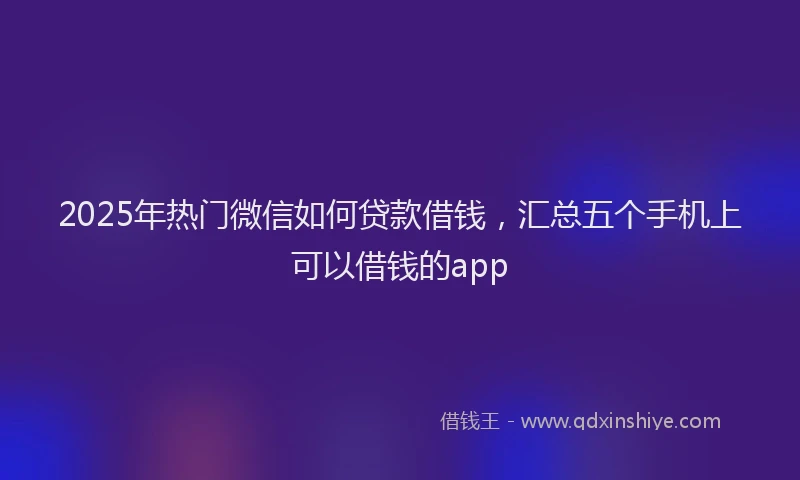 2025年热门微信如何贷款借钱，汇总五个手机上可以借钱的app