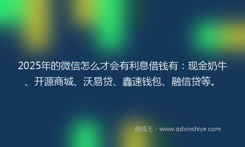 2025年的微信怎么才会有利息借钱有：现金奶牛、开源商城、沃易贷、鑫速钱包、融信贷等。