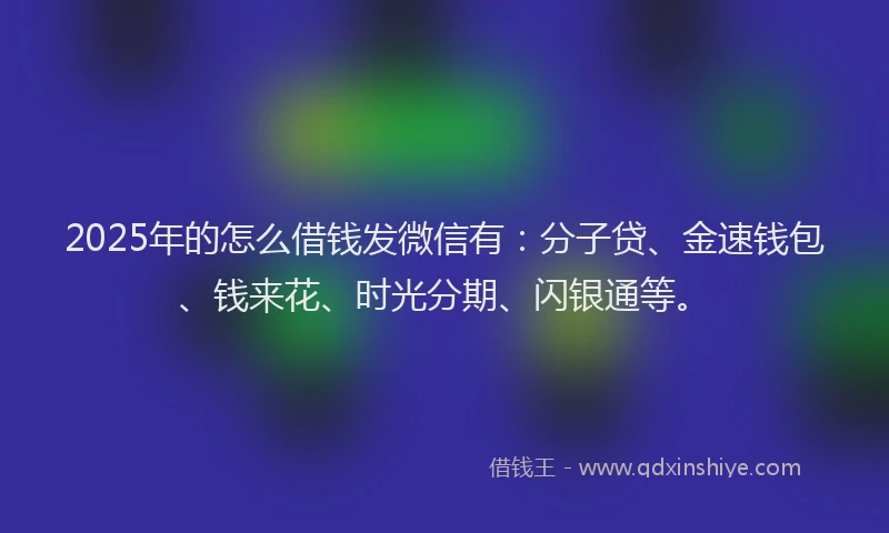 2025年的怎么借钱发微信有：分子贷、金速钱包、钱来花、时光分期、闪银通等。