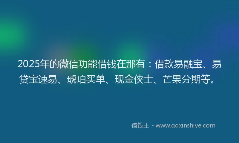 2025年的微信功能借钱在那有：借款易融宝、易贷宝速易、琥珀买单、现金侠士、芒果分期等。