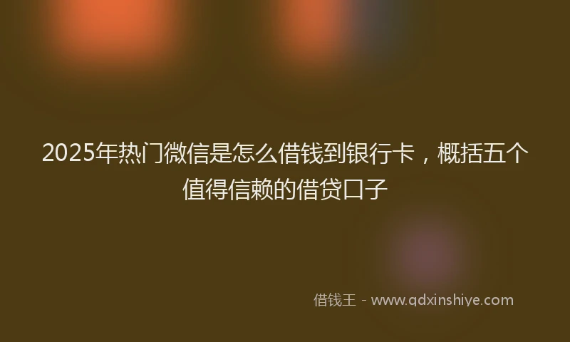 2025年热门微信是怎么借钱到银行卡，概括五个值得信赖的借贷口子