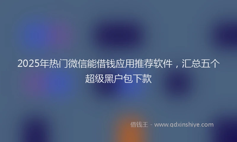 2025年热门微信能借钱应用推荐软件，汇总五个超级黑户包下款