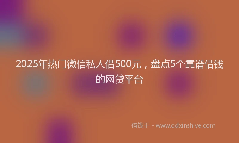 2025年热门微信私人借500元，盘点5个靠谱借钱的网贷平台