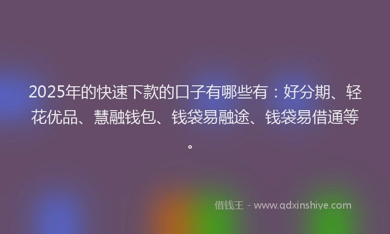 2025年的快速下款的口子有哪些有：好分期、轻花优品、慧融钱包、钱袋易融途、钱袋易借通等。