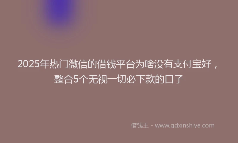 2025年热门微信的借钱平台为啥没有支付宝好，整合5个无视一切必下款的口子