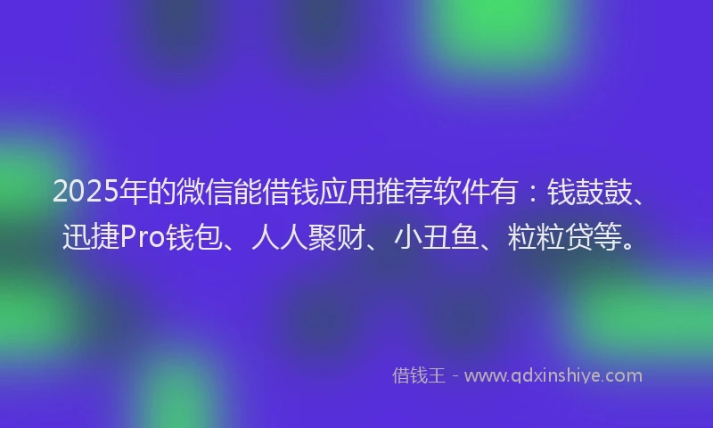 2025年的微信能借钱应用推荐软件有：钱鼓鼓、迅捷Pro钱包、人人聚财、小丑鱼、粒粒贷等。