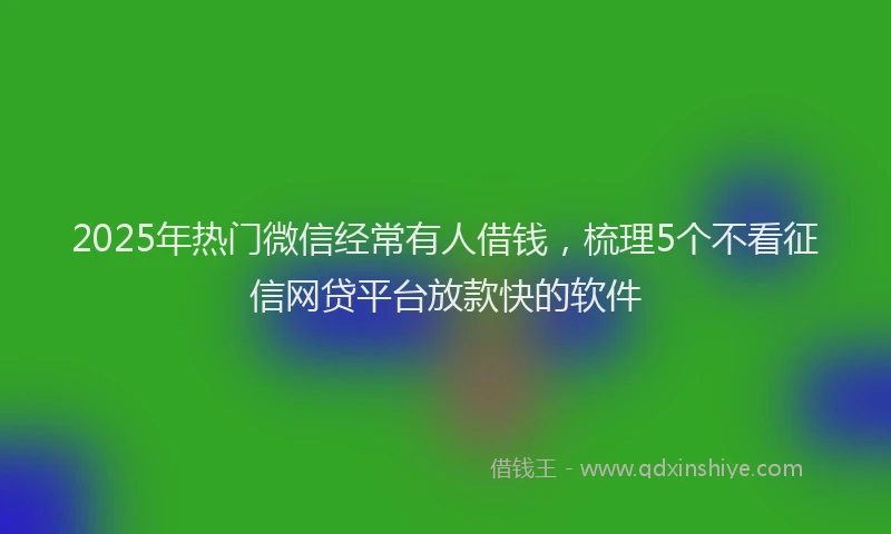 2025年热门微信经常有人借钱，梳理5个不看征信网贷平台放款快的软件