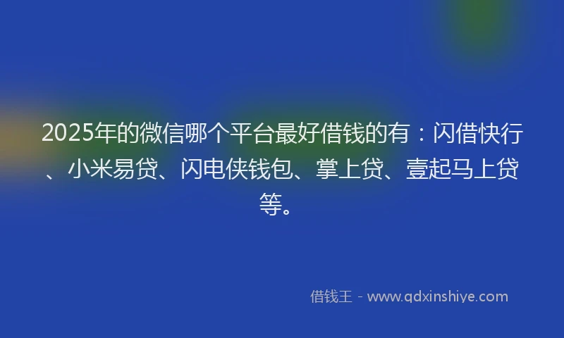 2025年的微信哪个平台最好借钱的有：闪借快行、小米易贷、闪电侠钱包、掌上贷、壹起马上贷等。