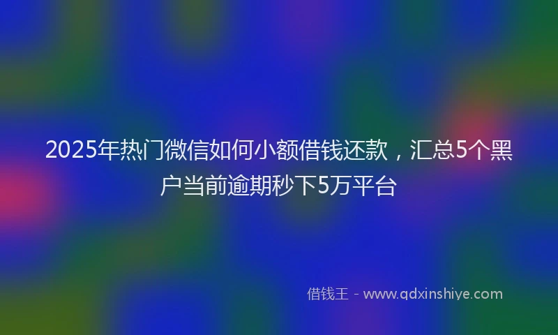 2025年热门微信如何小额借钱还款，汇总5个黑户当前逾期秒下5万平台