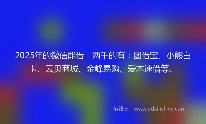 2025年的微信能借一两千的有：团借宝、小熊白卡、云贝商城、金峰易购、爱木速借等。