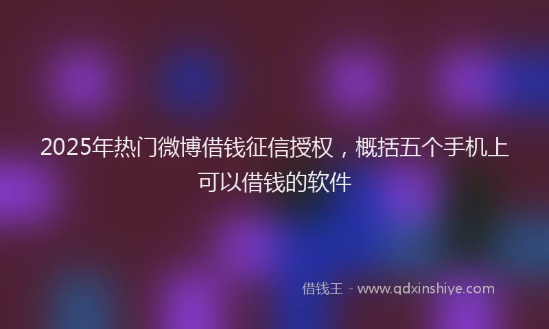 2025年热门微博借钱征信授权，概括五个手机上可以借钱的软件