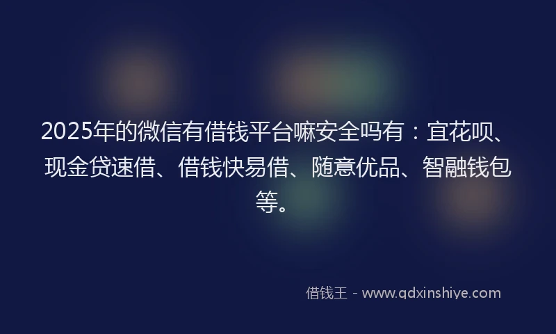 2025年的微信有借钱平台嘛安全吗有：宜花呗、现金贷速借、借钱快易借、随意优品、智融钱包等。