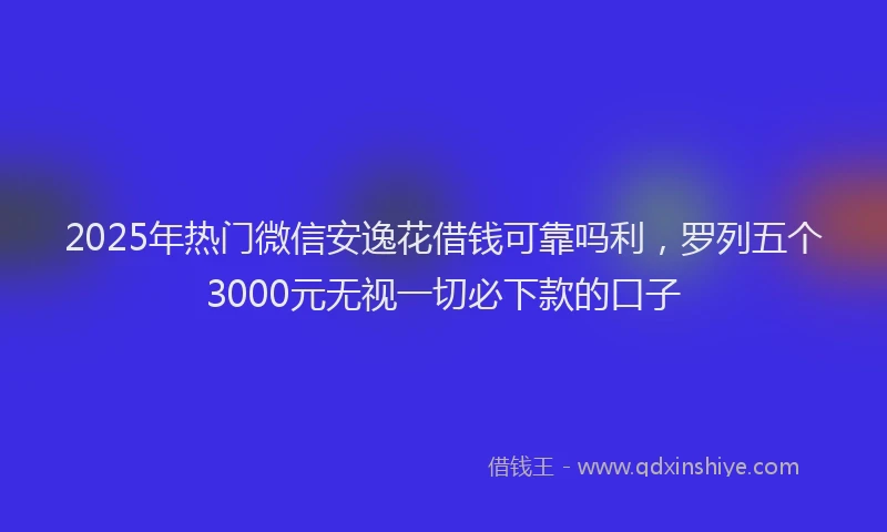 2025年热门微信安逸花借钱可靠吗利，罗列五个3000元无视一切必下款的口子