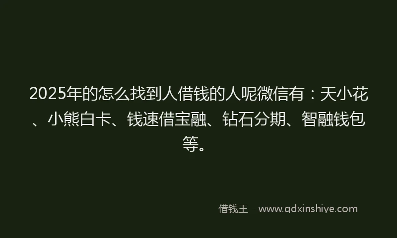 2025年的怎么找到人借钱的人呢微信有：天小花、小熊白卡、钱速借宝融、钻石分期、智融钱包等。