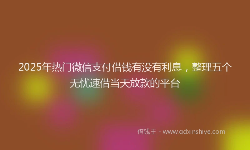 2025年热门微信支付借钱有没有利息，整理五个无忧速借当天放款的平台