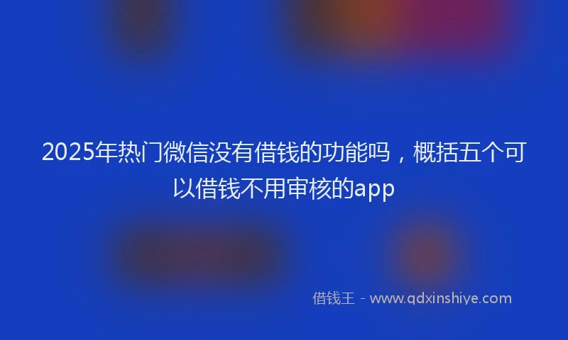 2025年热门微信没有借钱的功能吗，概括五个可以借钱不用审核的app