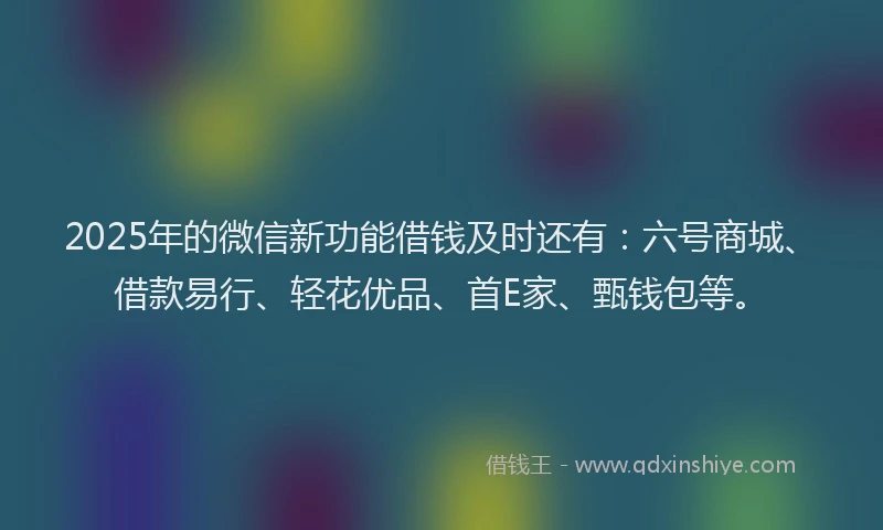 2025年的微信新功能借钱及时还有：六号商城、借款易行、轻花优品、首E家、甄钱包等。