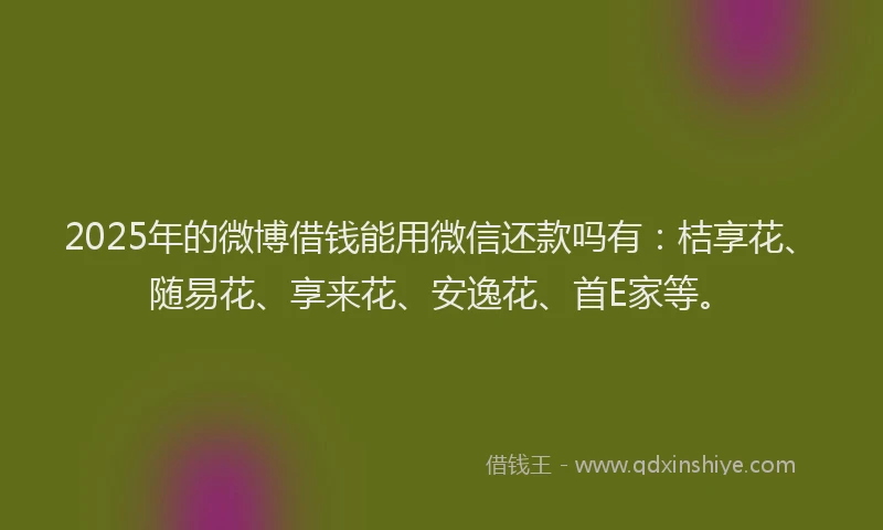 2025年的微博借钱能用微信还款吗有：桔享花、随易花、享来花、安逸花、首E家等。
