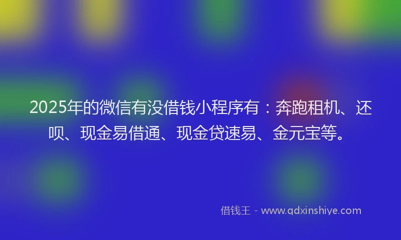 2025年的微信有没借钱小程序有：奔跑租机、还呗、现金易借通、现金贷速易、金元宝等。