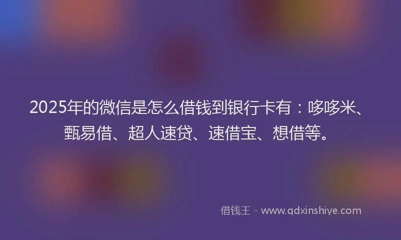 2025年的微信是怎么借钱到银行卡有：哆哆米、甄易借、超人速贷、速借宝、想借等。